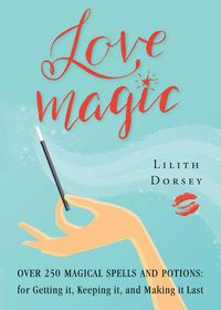 Cover image for Love Magic: Over 250 Magical Spells and Potions for Getting it, Keeping it, and Making it Last