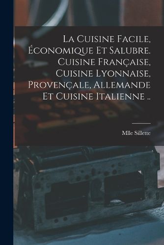 Cover image for La cuisine facile, economique et salubre. Cuisine francaise, cuisine lyonnaise, provencale, allemande et cuisine italienne ..