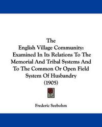 Cover image for The English Village Community: Examined in Its Relations to the Memorial and Tribal Systems and to the Common or Open Field System of Husbandry (1905)