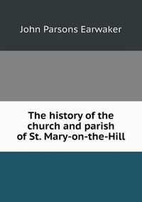 Cover image for The history of the church and parish of St. Mary-on-the-Hill