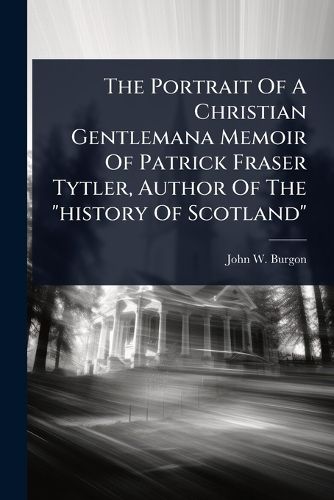 Cover image for The Portrait Of A Christian Gentlemana Memoir Of Patrick Fraser Tytler, Author Of The "history Of Scotland"