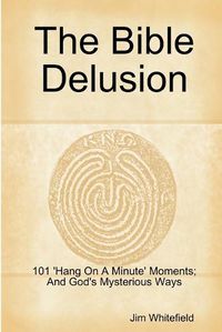 Cover image for The Bible Delusion: 101 'Hang on A Minute' Moments; and God's Mysterious Ways