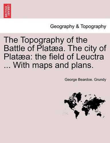 Cover image for The Topography of the Battle of Plataea. the City of Plataea: The Field of Leuctra ... with Maps and Plans.