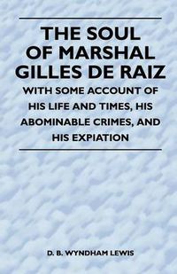 Cover image for The Soul of Marshal Gilles De Raiz - With Some Account of His Life and Times, His Abominable Crimes, And His Expiation