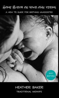 Cover image for Home Birth On Your Own Terms: A How To Guide For Birthing Unassisted