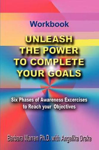 Cover image for Unleash the Power to Complete Your Goals: Six Phases of Awareness Exercises to Reach Your Objectives