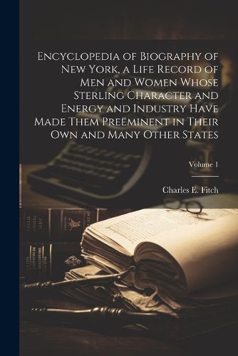 Encyclopedia of Biography of New York, a Life Record of men and Women Whose Sterling Character and Energy and Industry Have Made Them Preeminent in Their own and Many Other States; Volume 1