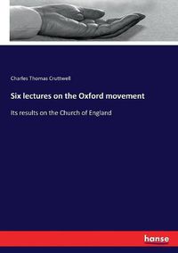 Cover image for Six lectures on the Oxford movement: Its results on the Church of England