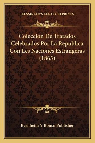 Coleccion de Tratados Celebrados Por La Republica Con Les Naciones Estrangeras (1863)