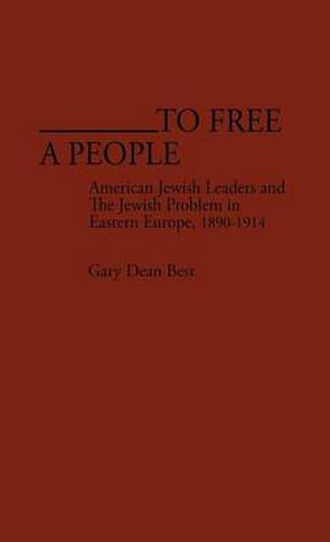 To Free a People: American Jewish Leaders and The Jewish Problem in Eastern Europe, 1890-1914