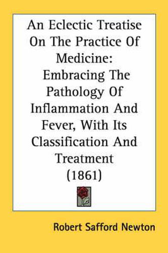 An Eclectic Treatise on the Practice of Medicine: Embracing the Pathology of Inflammation and Fever, with Its Classification and Treatment (1861)