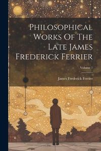 Cover image for Philosophical Works Of The Late James Frederick Ferrier; Volume 1