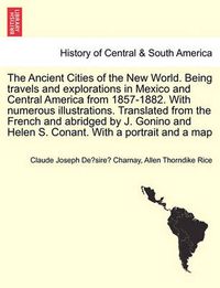 Cover image for The Ancient Cities of the New World. Being travels and explorations in Mexico and Central America from 1857-1882. With numerous illustrations. Translated from the French and abridged by J. Gonino and Helen S. Conant. With a portrait and a map