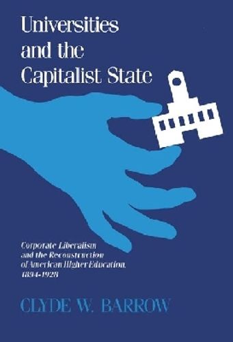 Cover image for Universities and the Capitalist State: Corporate Liberalism and the Reconstruction of American Higher Education, 1894-1928