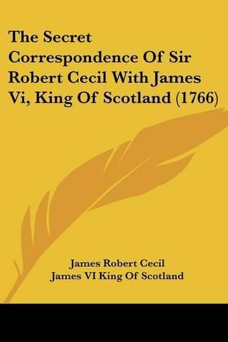 Cover image for The Secret Correspondence Of Sir Robert Cecil With James Vi, King Of Scotland (1766)