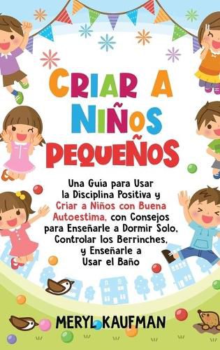 Cover image for Criar a ninos pequenos: Una guia para usar la disciplina positiva y criar a ninos con buena autoestima, con consejos para ensenarle a dormir solo, controlar los berrinches, y ensenarle a usar el bano