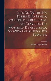 Cover image for Ines de Castro na Poesia e na Lenda, Conferencia Realizada no Clavstro do Mosteiro de Alcobaca, Segvida do Soneto dos Tvmvlos