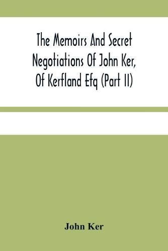 The Memoirs And Secret Negotiations Of John Ker, Of Kerfland Efq (Part Ii)