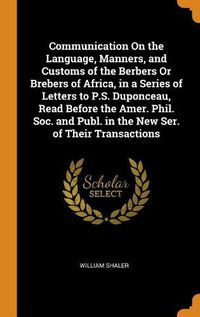 Cover image for Communication On the Language, Manners, and Customs of the Berbers Or Brebers of Africa, in a Series of Letters to P.S. Duponceau, Read Before the Amer. Phil. Soc. and Publ. in the New Ser. of Their Transactions