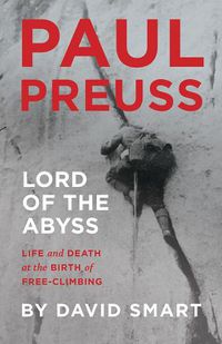 Cover image for Paul Preuss: Lord of the Abyss: Life and Death at the Birth of Free-Climbing