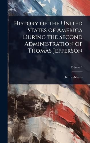 Cover image for History of the United States of America During the Second Administration of Thomas Jefferson
