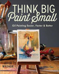 Cover image for Think Big Paint Small: Oil Painting Easier, Faster and Better