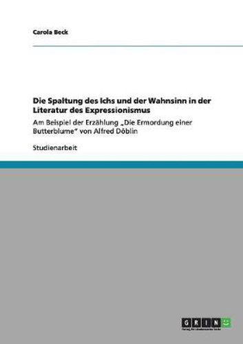 Cover image for Die Spaltung des Ichs und der Wahnsinn in der Literatur des Expressionismus: Am Beispiel der Erzahlung  Die Ermordung einer Butterblume von Alfred Doeblin