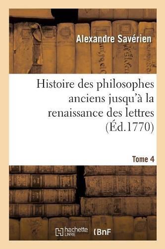 Histoire Des Philosophes Anciens Jusqu'a La Renaissance Des Lettres. Tome 4