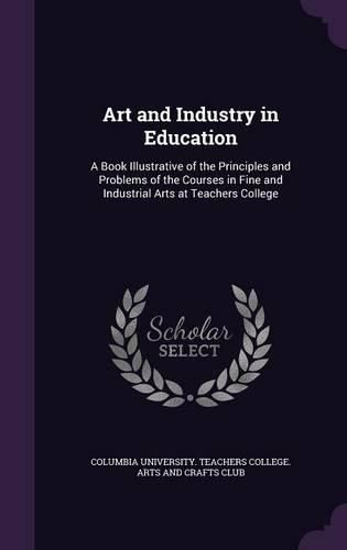 Cover image for Art and Industry in Education: A Book Illustrative of the Principles and Problems of the Courses in Fine and Industrial Arts at Teachers College