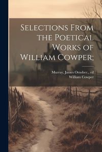 Cover image for Selections From the Poetical Works of William Cowper;