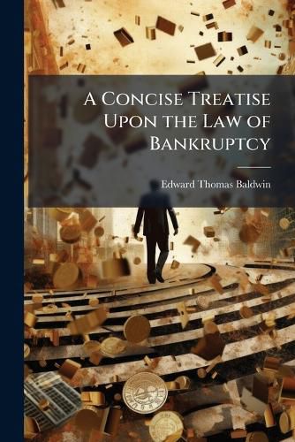 Cover image for A Concise Treatise Upon the Law of Bankruptcy: With an Appendix Containing the Bankruptcy ACT, 1869; General Rules of 1870, 1871, 1873 and 1878; Forms of 1870 and 1871; Scale of Costs; Debtors Acts 1869, 1878, and Bills of Sales Acts, 1878, 1882
