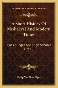 Cover image for A Short History of Mediaeval and Modern Times: For Colleges and High Schools (1906)