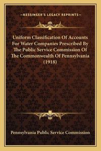 Cover image for Uniform Classification of Accounts for Water Companies Prescribed by the Public Service Commission of the Commonwealth of Pennsylvania (1918)