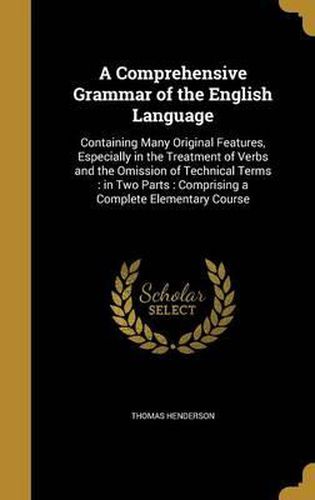 Cover image for A Comprehensive Grammar of the English Language: Containing Many Original Features, Especially in the Treatment of Verbs and the Omission of Technical Terms: In Two Parts: Comprising a Complete Elementary Course