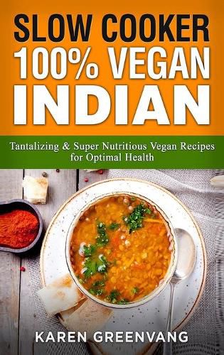 Slow Cooker: 100% Vegan Indian - Tantalizing and Super Nutritious Vegan Recipes for Optimal Health