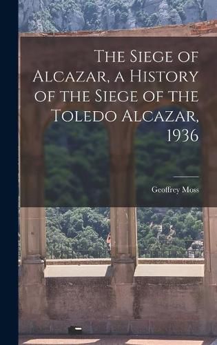 Cover image for The Siege of Alcazar, a History of the Siege of the Toledo Alcazar, 1936