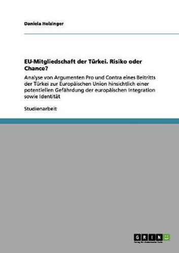 Cover image for EU-Mitgliedschaft der Turkei. Risiko oder Chance?: Analyse von Argumenten Pro und Contra eines Beitritts der Turkei zur Europaischen Union hinsichtlich einer potentiellen Gefahrdung der europaischen Integration sowie Identitat