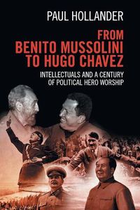 Cover image for From Benito Mussolini to Hugo Chavez: Intellectuals and a Century of Political Hero Worship