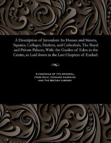 A Description of Jerusalem: Its Houses and Streets, Squares, Colleges, Markets, and Cathedrals, the Royal and Private Palaces, With: The Garden of Eden in the Centre, as Laid Down in the Last Chapters of Ezekiel.