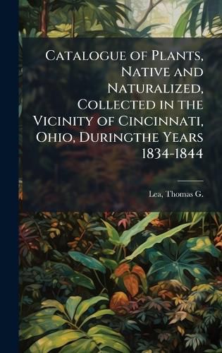 Cover image for Catalogue of Plants, Native and Naturalized, Collected in the Vicinity of Cincinnati, Ohio, Duringthe Years 1834-1844