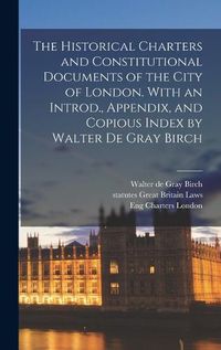 Cover image for The Historical Charters and Constitutional Documents of the City of London. With an Introd., Appendix, and Copious Index by Walter de Gray Birch