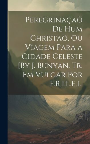 Cover image for Peregrinacao De Hum Christao, Ou Viagem Para a Cidade Celeste [By J. Bunyan. Tr. Em Vulgar Por F.R.I.L.E.L.