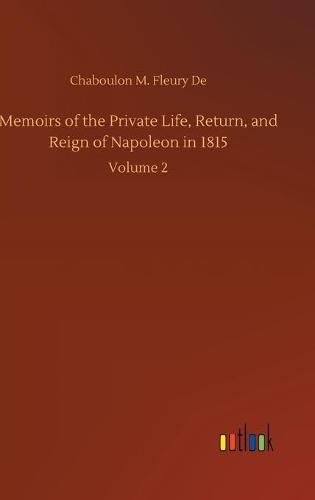 Cover image for Memoirs of the Private Life, Return, and Reign of Napoleon in 1815: Volume 2