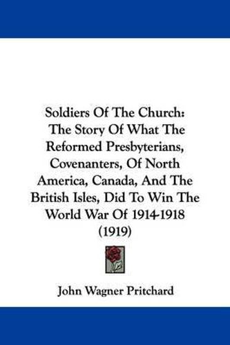 Soldiers of the Church: The Story of What the Reformed Presbyterians, Covenanters, of North America, Canada, and the British Isles, Did to Win the World War of 1914-1918 (1919)