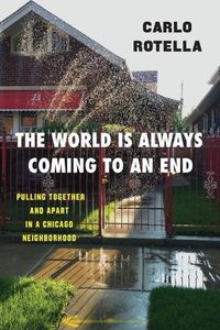 Cover image for The World Is Always Coming to an End: Pulling Together and Apart in a Chicago Neighborhood