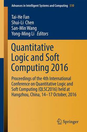 Quantitative Logic and Soft Computing 2016: Proceedings of the 4th International Conference on Quantitative Logic and Soft Computing (QLSC2016) held at Hangzhou, China, 14-17 October, 2016