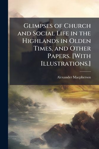 Cover image for Glimpses of Church and Social Life in the Highlands in Olden Times, and Other Papers. [With Illustrations.]