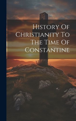 Cover image for History Of Christianity To The Time Of Constantine