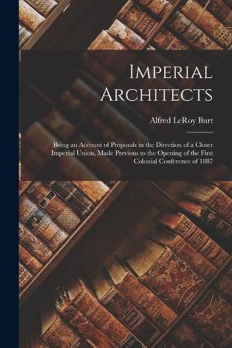 Cover image for Imperial Architects [microform]: Being an Account of Proposals in the Direction of a Closer Imperial Union, Made Previous to the Opening of the First Colonial Conference of 1887