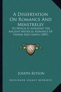 Cover image for A Dissertation on Romance and Minstrelsy a Dissertation on Romance and Minstrelsy: To Which Is Appended the Ancient Metrical Romance of Ywaine to Which Is Appended the Ancient Metrical Romance of Ywaine and Gawin (1891) and Gawin (1891)